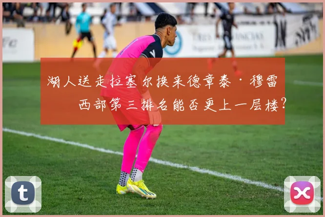 湖人送走拉塞尔换来德章泰·穆雷，西部第三排名能否更上一层楼？