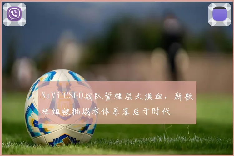 NaVi CSGO战队管理层大换血，新教练组被批战术体系落后于时代