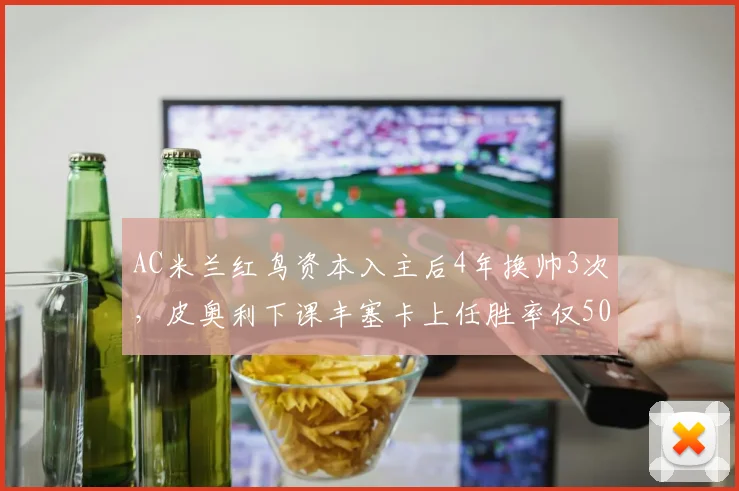 AC米兰红鸟资本入主后4年换帅3次，皮奥利下课丰塞卡上任胜率仅50%