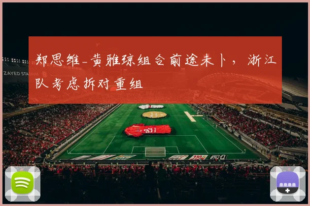 郑思维_黄雅琼组合前途未卜，浙江队考虑拆对重组