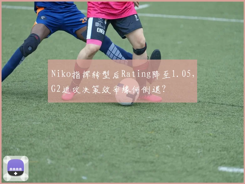 Niko指挥转型后Rating降至1.05，G2进攻决策效率缘何倒退？