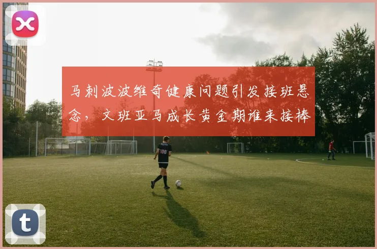 马刺波波维奇健康问题引发接班悬念，文班亚马成长黄金期谁来接棒传奇教头？