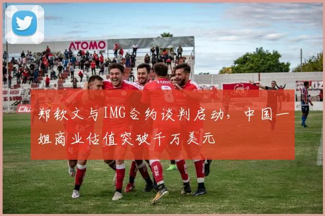 郑钦文与IMG合约谈判启动，中国一姐商业估值突破千万美元